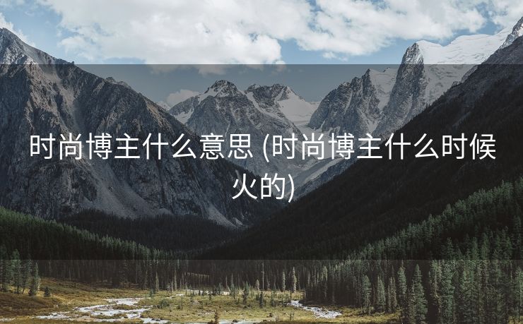 时尚博主什么意思 (时尚博主什么时候火的)