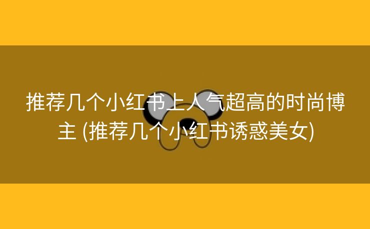 推荐几个小红书上人气超高的时尚博主 (推荐几个小红书诱惑美女)