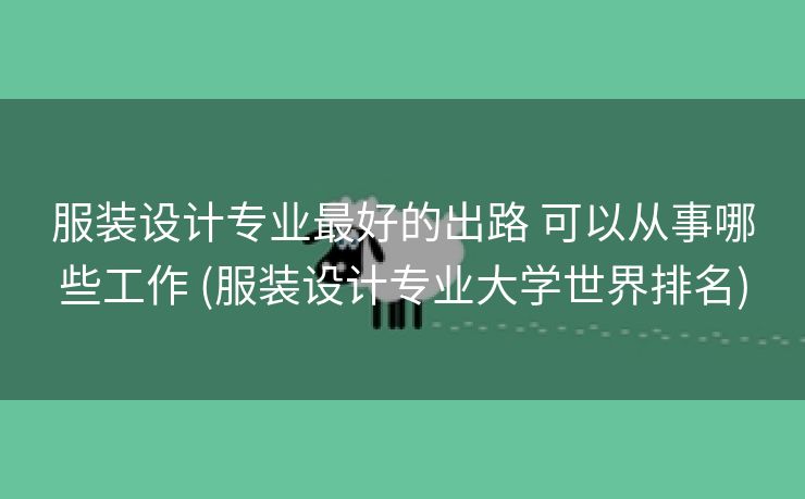 服装设计专业最好的出路 可以从事哪些工作 (服装设计专业大学世界排名)