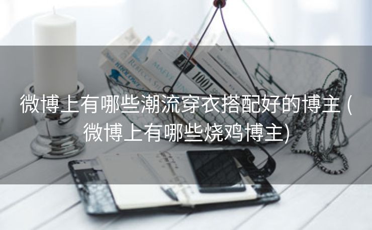 微博上有哪些潮流穿衣搭配好的博主 (微博上有哪些烧鸡博主)