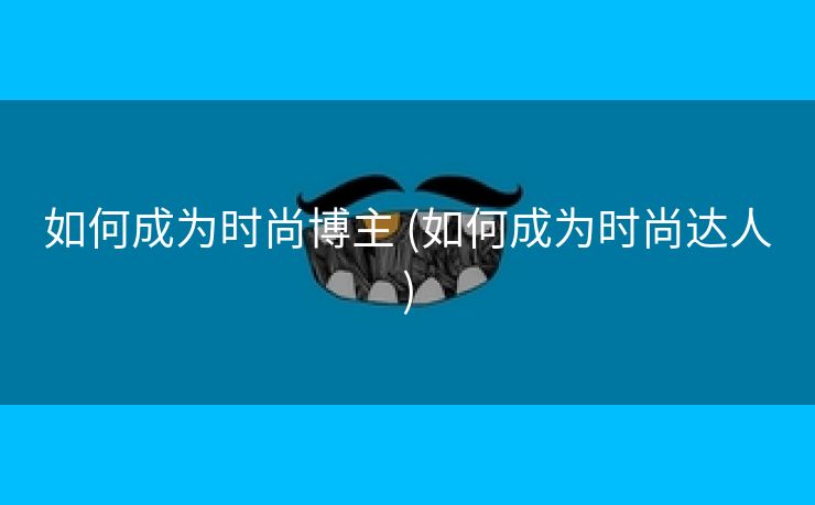 如何成为时尚博主 (如何成为时尚达人)