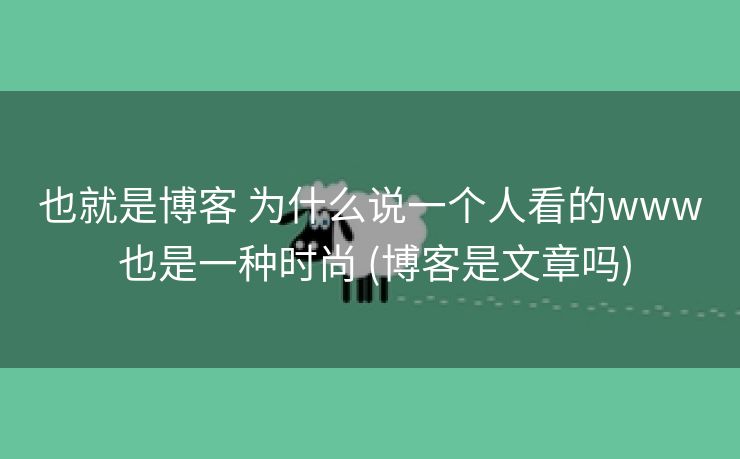 也就是博客 为什么说一个人看的www 也是一种时尚 (博客是文章吗)