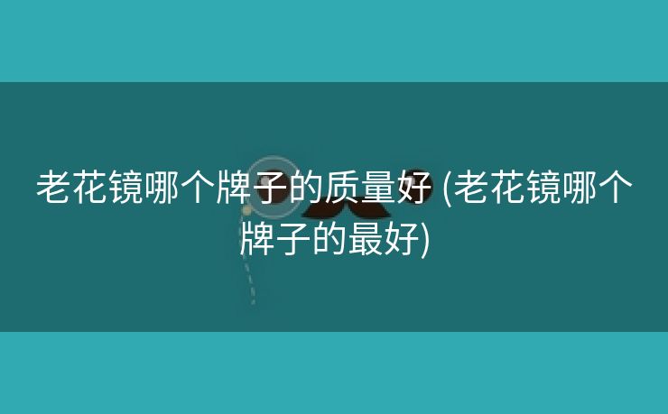 老花镜哪个牌子的质量好 (老花镜哪个牌子的最好)