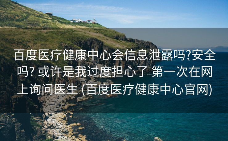 百度医疗健康中心会信息泄露吗?安全吗? 或许是我过度担心了 第一次在网上询问医生 (百度医疗健康中心官网)