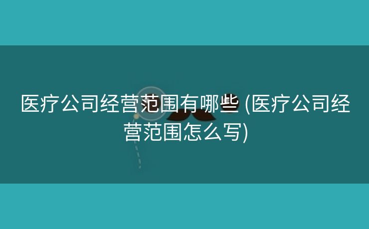 医疗公司经营范围有哪些 (医疗公司经营范围怎么写)