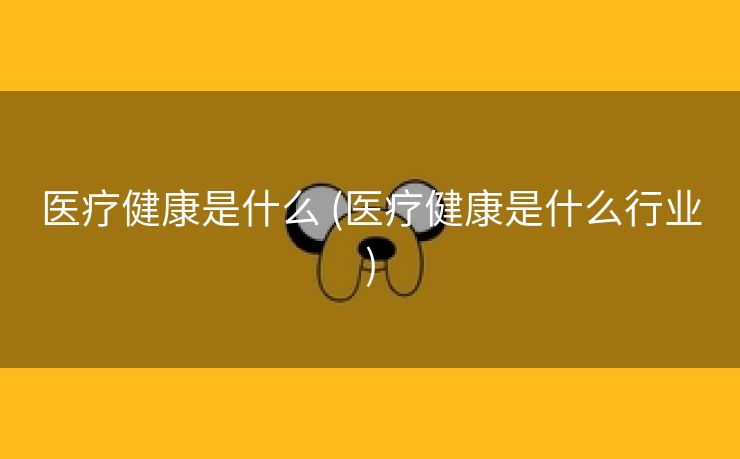 医疗健康是什么 (医疗健康是什么行业)