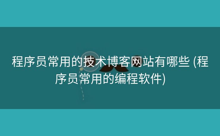 程序员常用的技术博客网站有哪些 (程序员常用的编程软件)