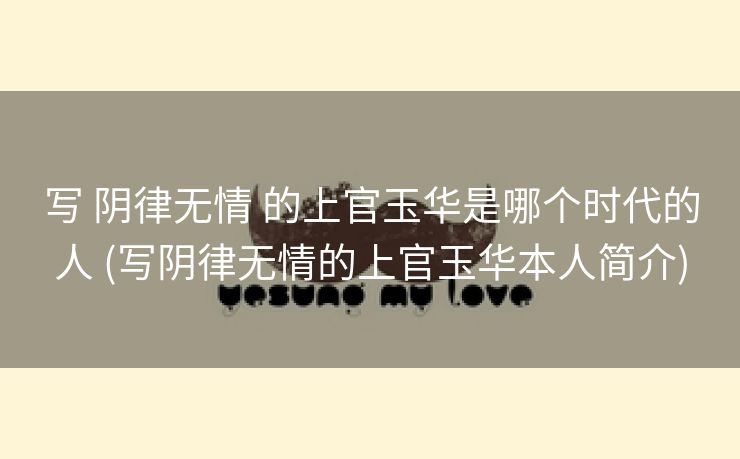写 阴律无情 的上官玉华是哪个时代的人 (写阴律无情的上官玉华本人简介)
