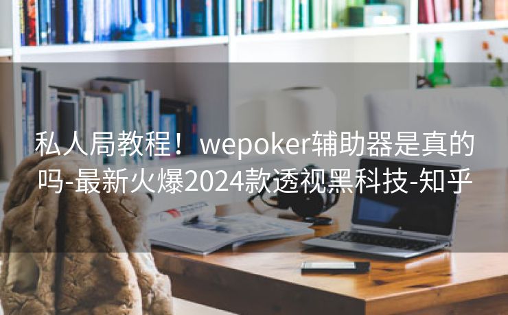 私人局教程！wepoker辅助器是真的吗-最新火爆2024款透视黑科技-知乎