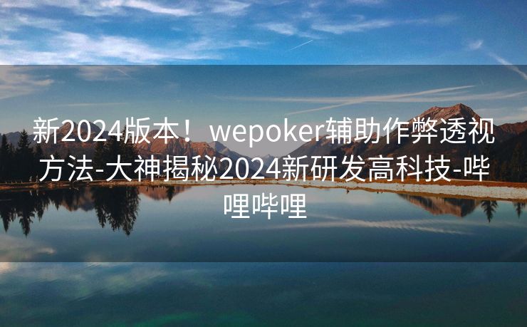 新2024版本！wepoker辅助作弊透视方法-大神揭秘2024新研发高科技-哔哩哔哩