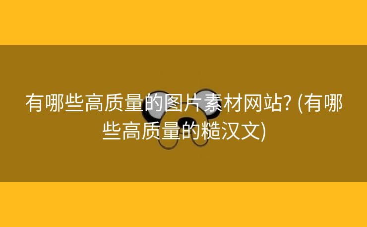有哪些高质量的图片素材网站? (有哪些高质量的糙汉文)