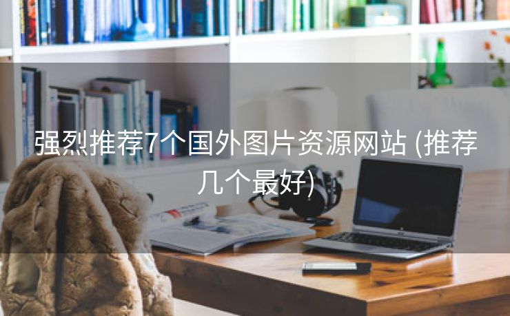 强烈推荐7个国外图片资源网站 (推荐几个最好)