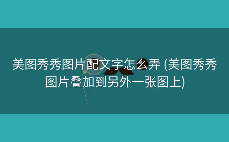 美图秀秀图片配文字怎么弄 (美图秀秀图片叠加到另外一张图上)