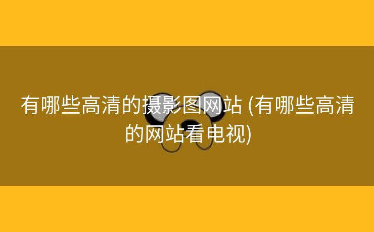 有哪些高清的摄影图网站 (有哪些高清的网站看电视)