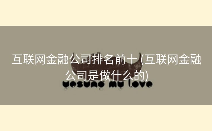 互联网金融公司排名前十 (互联网金融公司是做什么的)