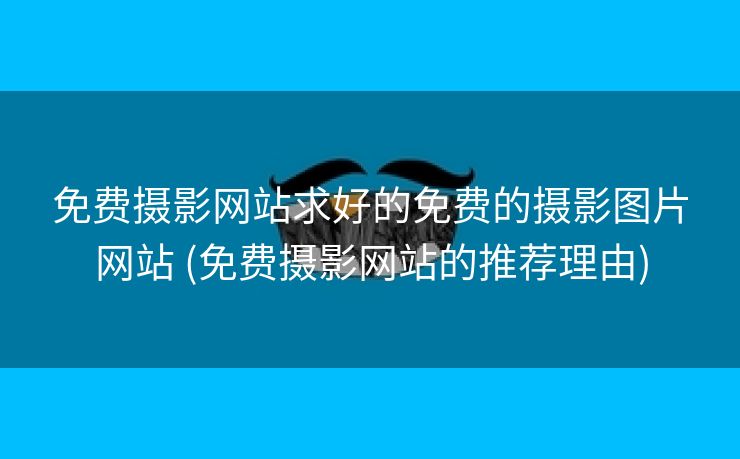 免费摄影网站求好的免费的摄影图片网站 (免费摄影网站的推荐理由)