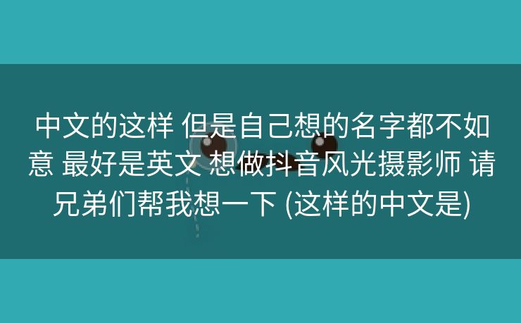中文的这样 但是自己想的名字都不如意 最好是英文 想做抖音风光摄影师 请兄弟们帮我想一下 (这样的中文是)