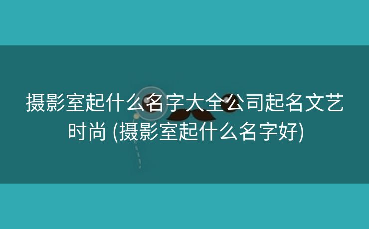 摄影室起什么名字大全公司起名文艺时尚 (摄影室起什么名字好)