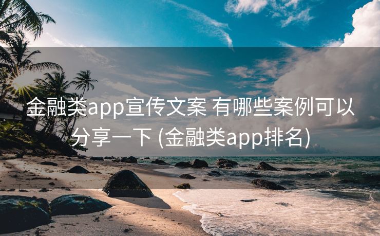 金融类app宣传文案 有哪些案例可以分享一下 (金融类app排名)