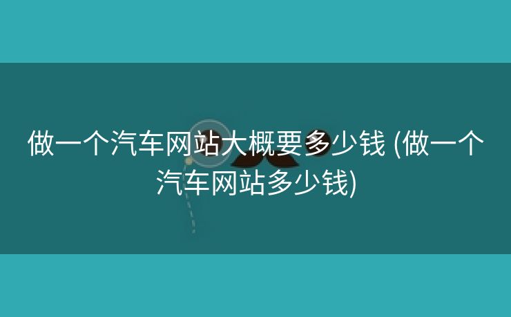 做一个汽车网站大概要多少钱 (做一个汽车网站多少钱)