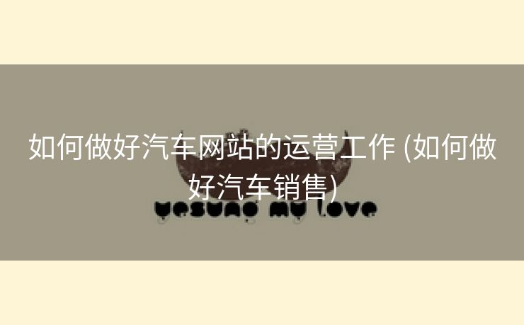 如何做好汽车网站的运营工作 (如何做好汽车销售)
