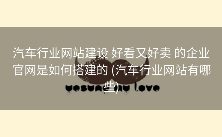 汽车行业网站建设 好看又好卖 的企业官网是如何搭建的 (汽车行业网站有哪些)