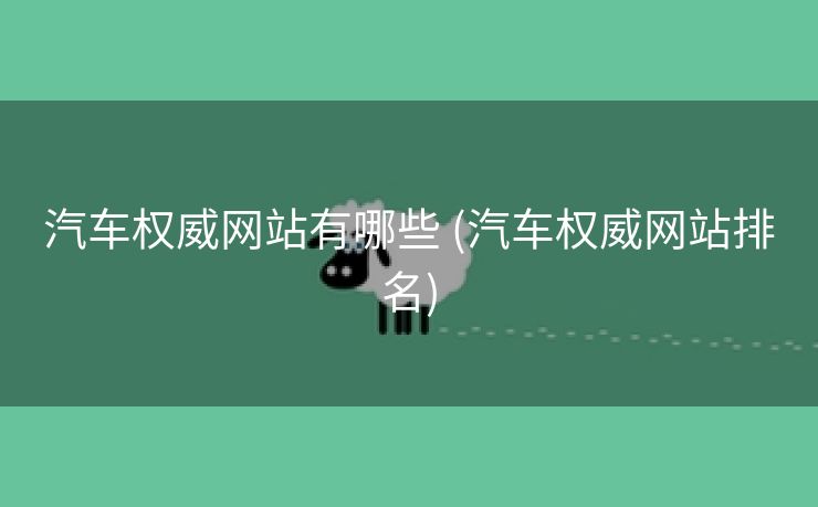 汽车权威网站有哪些 (汽车权威网站排名)