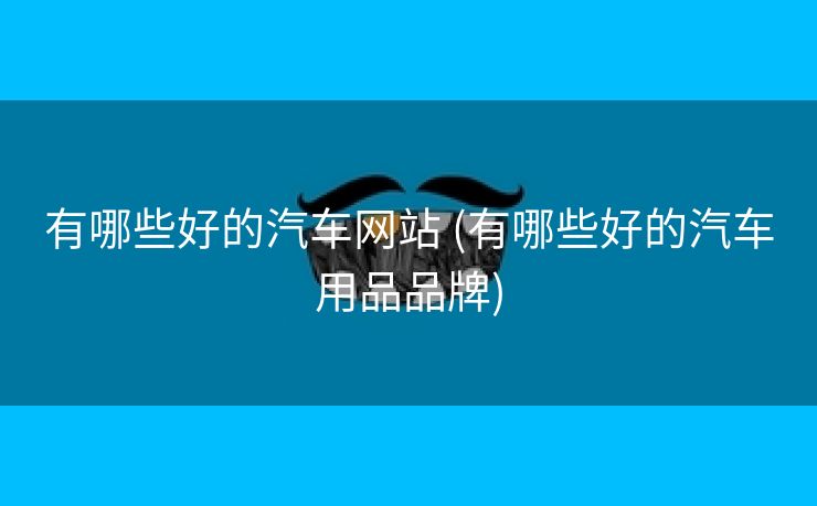 有哪些好的汽车网站 (有哪些好的汽车用品品牌)