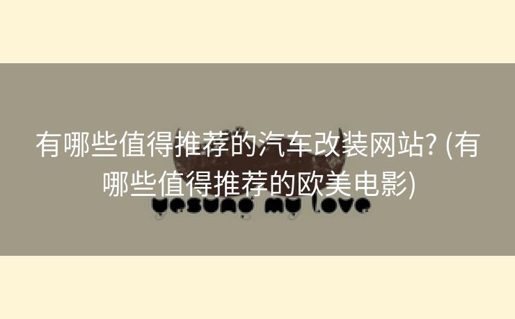 有哪些值得推荐的汽车改装网站? (有哪些值得推荐的欧美电影)