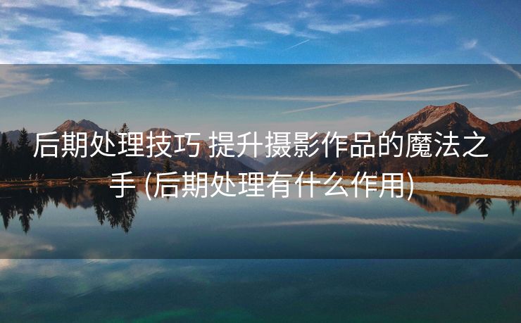 后期处理技巧 提升摄影作品的魔法之手 (后期处理有什么作用)