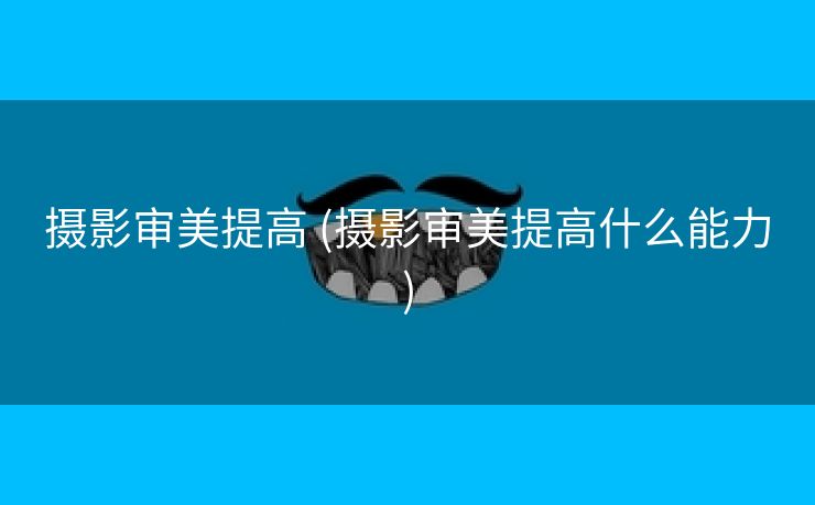 摄影审美提高 (摄影审美提高什么能力)
