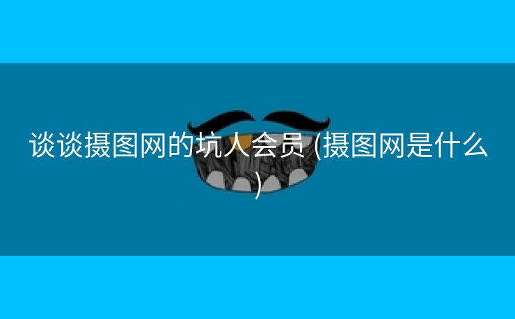 谈谈摄图网的坑人会员 (摄图网是什么)