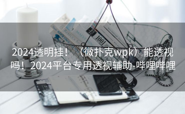 2024透明挂!(微扑克wpk)能透视吗!2024平台专用透视辅助-哔哩哔哩 2024透明挂!(微扑克wpk)能透视吗!2024平台专用透视辅助-哔哩哔哩