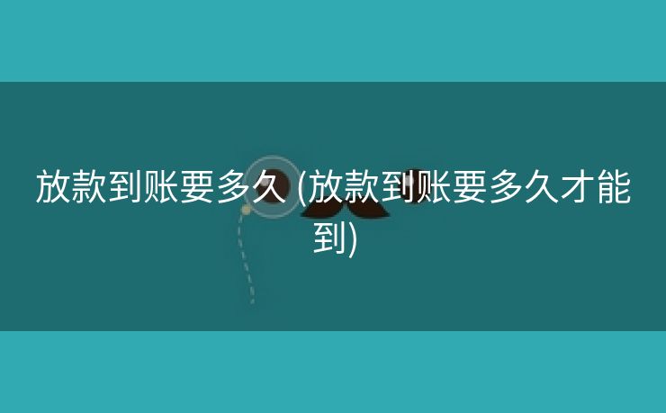 放款到账要多久 (放款到账要多久才能到)