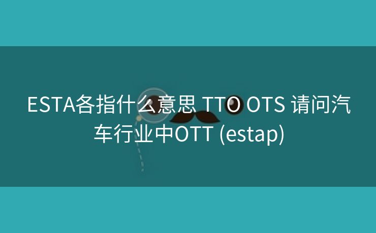 ESTA各指什么意思 TTO OTS 请问汽车行业中OTT (estap)