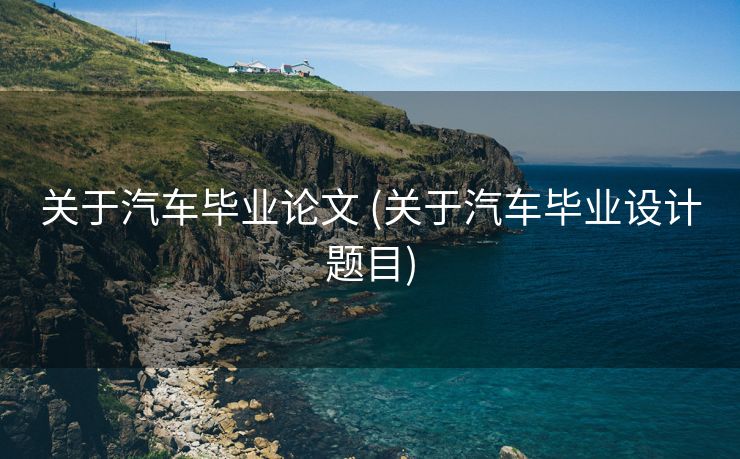 关于汽车毕业论文 (关于汽车毕业设计题目)