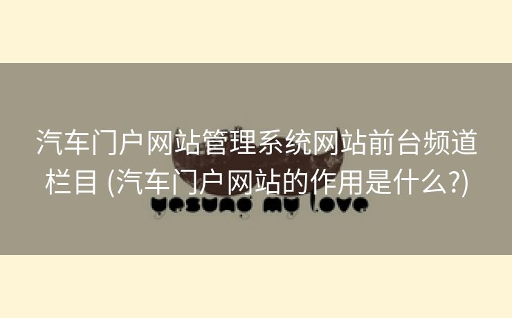 汽车门户网站管理系统网站前台频道栏目 (汽车门户网站的作用是什么?)