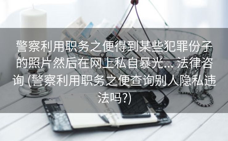 警察利用职务之便得到某些犯罪份子的照片然后在网上私自暴光... 法律咨询 (警察利用职务之便查询别人隐私违法吗?)