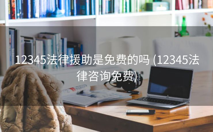 12345法律援助是免费的吗 (12345法律咨询免费)