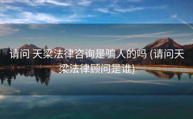 请问 天梁法律咨询是骗人的吗 (请问天梁法律顾问是谁)