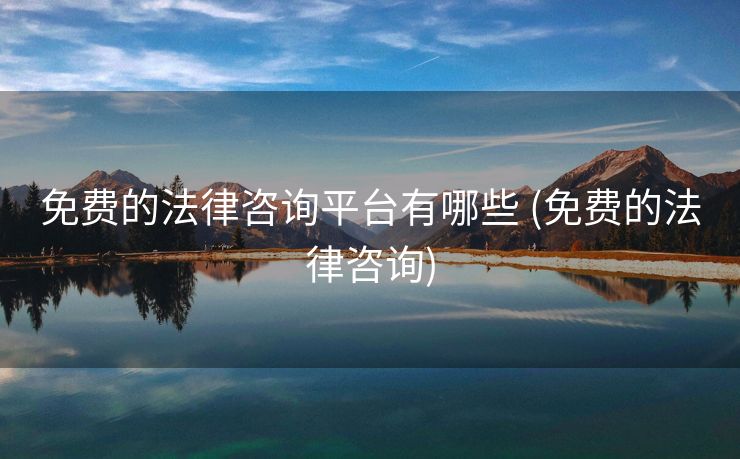免费的法律咨询平台有哪些 (免费的法律咨询)