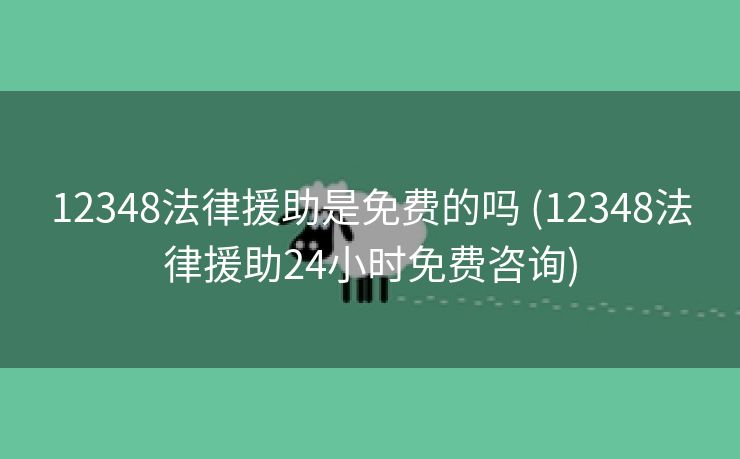 12348法律援助是免费的吗 (12348法律援助24小时免费咨询)