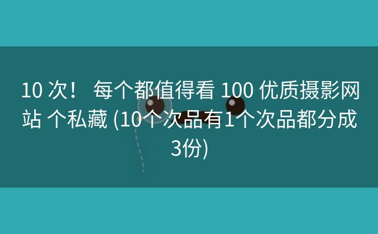 10 次！ 每个都值得看 100 优质摄影网站 个私藏 (10个次品有1个次品都分成3份)