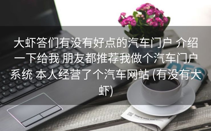 大虾答们有没有好点的汽车门户 介绍一下给我 朋友都推荐我做个汽车门户系统 本人经营了个汽车网站 (有没有大虾)
