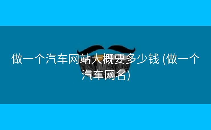 做一个汽车网站大概要多少钱 (做一个汽车网名)
