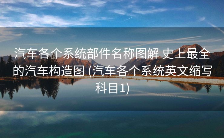 汽车各个系统部件名称图解 史上最全的汽车构造图 (汽车各个系统英文缩写科目1)