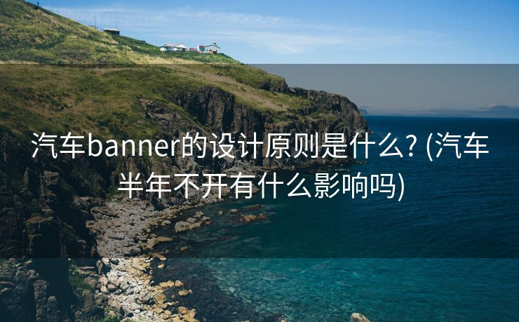 汽车banner的设计原则是什么? (汽车半年不开有什么影响吗)