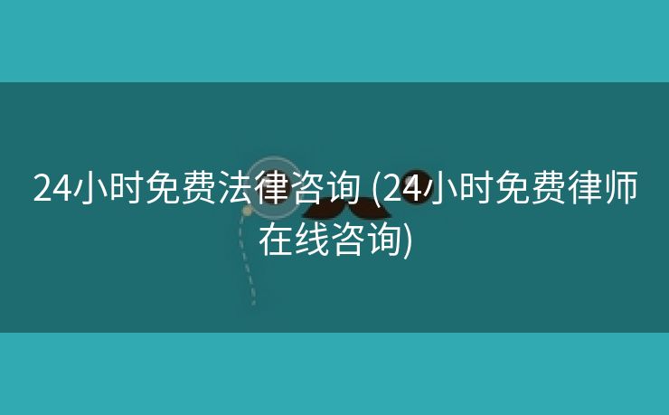 24小时免费法律咨询 (24小时免费律师在线咨询)