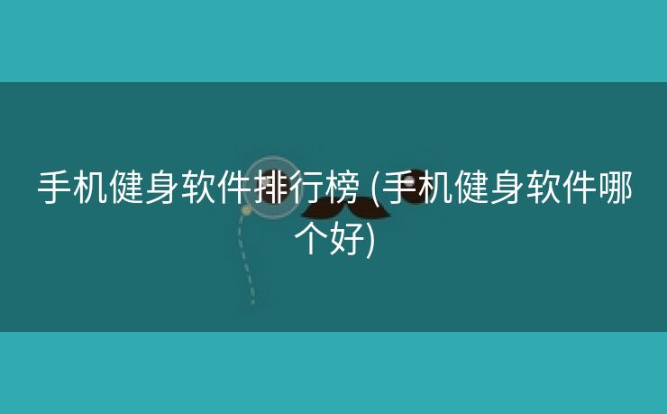 手机健身软件排行榜 (手机健身软件哪个好)