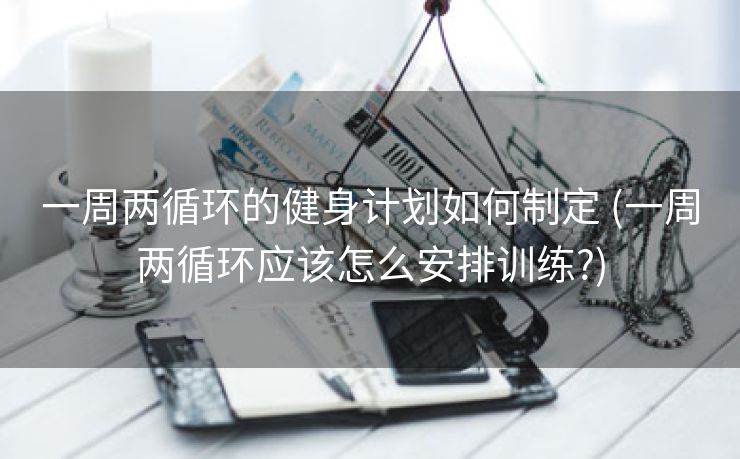 一周两循环的健身计划如何制定 (一周两循环应该怎么安排训练?)